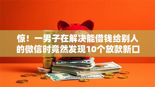 惊！一男子在解决能借钱给别人的微信时竟然发现10个放款新口子，事后分享了出来