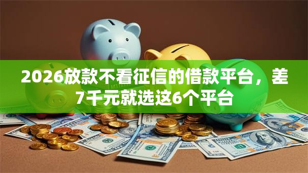 2026放款不看征信的借款平台,差7千元就选这6个平台 2026放款不看征信的借款平台,差7千元就选这6个平台