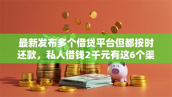 最新发布多个借贷平台但都按时还款,私人借钱2千元有这6个渠道 最新发布多个借贷平台但都按时还款,私人借钱2千元有这6个渠道