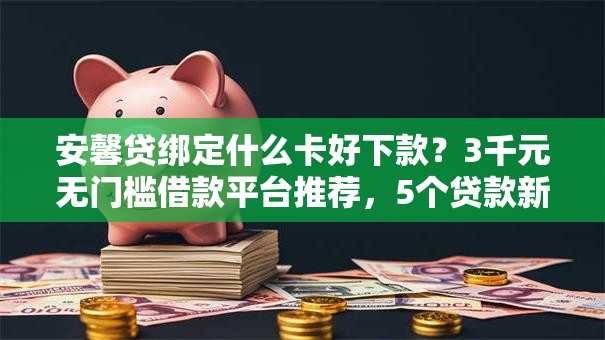 安馨贷绑定什么卡好下款？3千元无门槛借款平台推荐，5个贷款新口子盘点