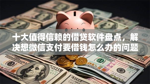 十大值得信赖的借贷软件盘点，解决想微信支付要借钱怎么办的问题
