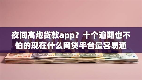 夜间高炮贷款app?十个逾期也不怕的现在什么网贷平台最容易通过 夜间高炮贷款app?十个逾期也不怕的现在什么网贷平台最容易通过