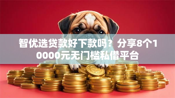 智优选贷款好下款吗？分享8个10000元无门槛私借平台