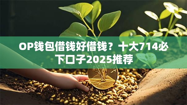 OP钱包借钱好借钱?十大714必下口子2025推荐 OP钱包借钱好借钱?十大714必下口子2025推荐
