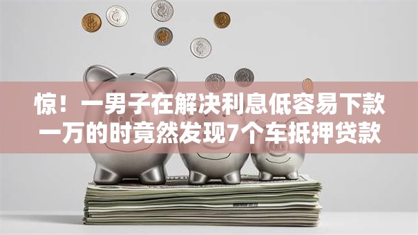 惊！一男子在解决利息低容易下款一万的时竟然发现7个车抵押贷款平台，事后分享了出来