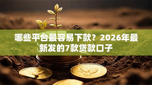 哪些平台最容易下款?2026年最新发的7款贷款口子 哪些平台最容易下款?2026年最新发的7款贷款口子