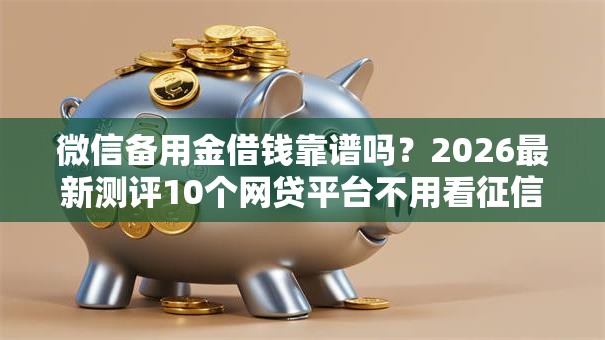 微信备用金借钱靠谱吗?2026最新测评10个网贷平台不用看征信可以放款的 微信备用金借钱靠谱吗?2026最新测评10个网贷平台不用看征信可以放款的