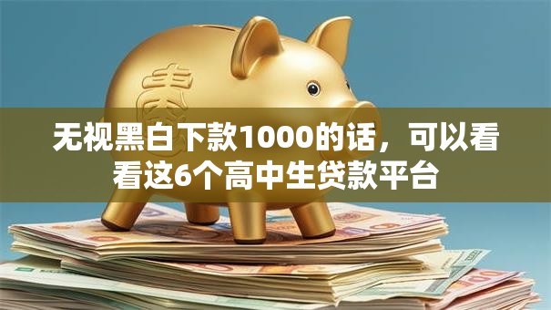 无视黑白下款1000的话，可以看看这6个高中生贷款平台