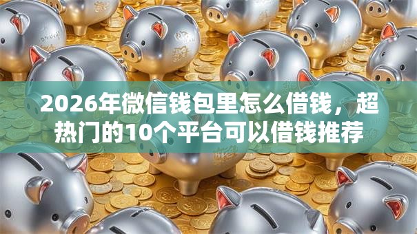 2026年微信钱包里怎么借钱,超热门的10个平台可以借钱推荐 2026年微信钱包里怎么借钱,超热门的10个平台可以借钱推荐
