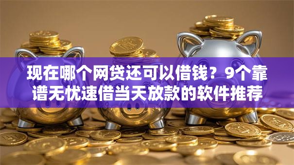 现在哪个网贷还可以借钱?9个靠谱无忧速借当天放款的软件推荐 现在哪个网贷还可以借钱?9个靠谱无忧速借当天放款的软件推荐