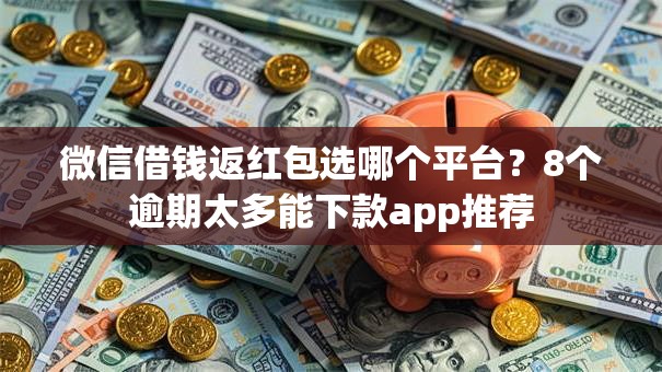 微信借钱返红包选哪个平台？8个逾期太多能下款app推荐