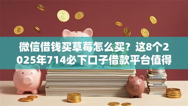 微信借钱买草莓怎么买？这8个2025年714必下口子借款平台值得一试
