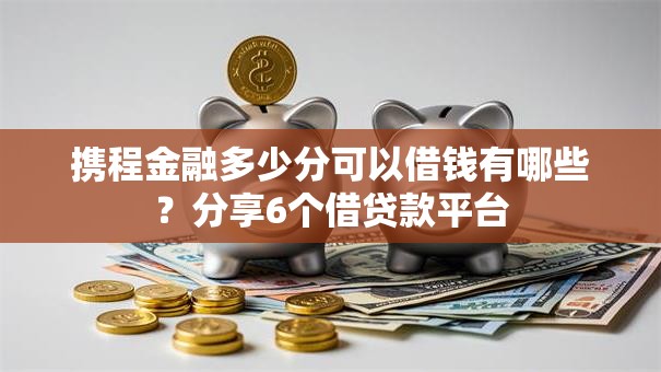 携程金融多少分可以借钱有哪些？分享6个借贷款平台