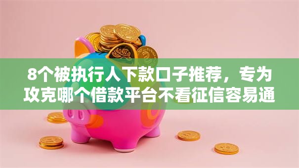 8个被执行人下款口子推荐,专为攻克哪个借款平台不看征信容易通过难题 8个被执行人下款口子推荐,专为攻克哪个借款平台不看征信容易通过难题