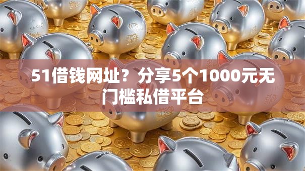 51借钱网址？分享5个1000元无门槛私借平台