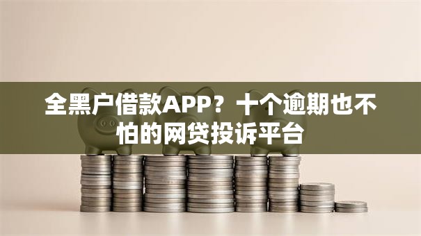 全黑户借款APP？十个逾期也不怕的网贷投诉平台
