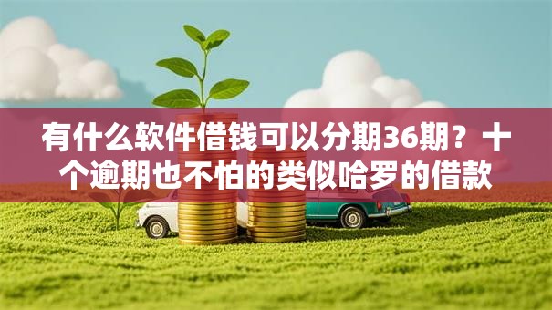 有什么软件借钱可以分期36期？十个逾期也不怕的类似哈罗的借款软件平台