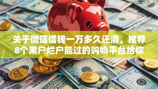 关于微信借钱一万多久还清，推荐8个黑户烂户能过的购物平台给你