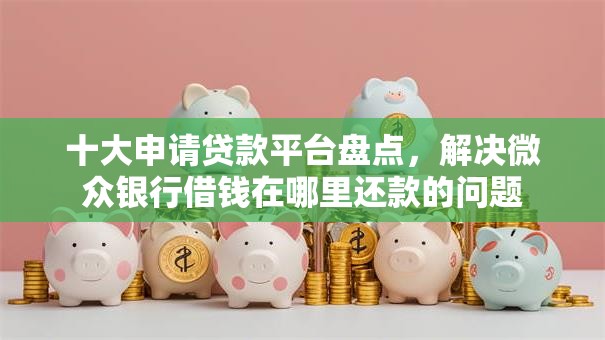 十大申请贷款平台盘点，解决微众银行借钱在哪里还款的问题