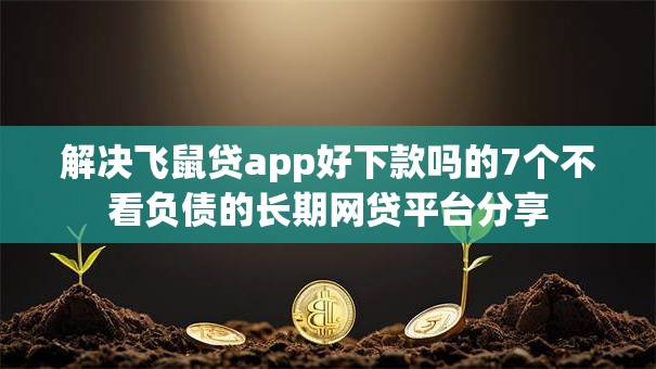 解决飞鼠贷app好下款吗的7个不看负债的长期网贷平台分享 解决飞鼠贷app好下款吗的7个不看负债的长期网贷平台分享