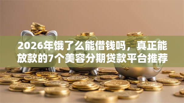 2026年饿了么能借钱吗，真正能放款的7个美容分期贷款平台推荐