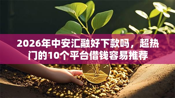 2026年中安汇融好下款吗，超热门的10个平台借钱容易推荐