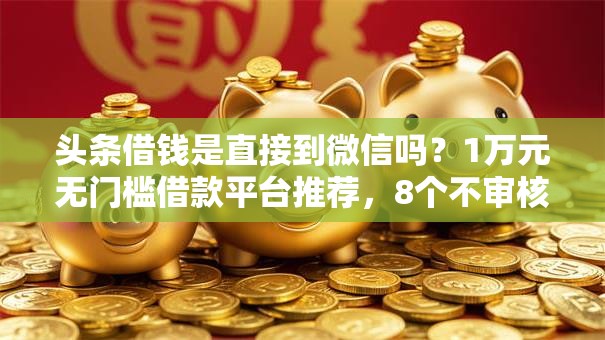 头条借钱是直接到微信吗？1万元无门槛借款平台推荐，8个不审核夜间直接放款的网贷平台盘点