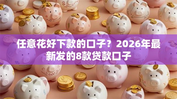 任意花好下款的口子?2026年最新发的8款贷款口子 任意花好下款的口子?2026年最新发的8款贷款口子