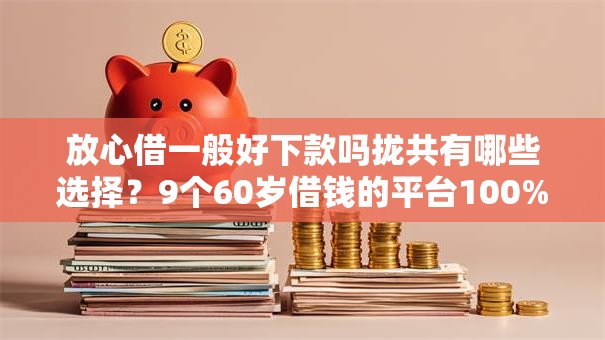放心借一般好下款吗拢共有哪些选择？9个60岁借钱的平台100%能借到详解