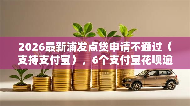 2026最新浦发点贷申请不通过（支持支付宝），6个支付宝花呗逾期万元快速贷款口子无私分享