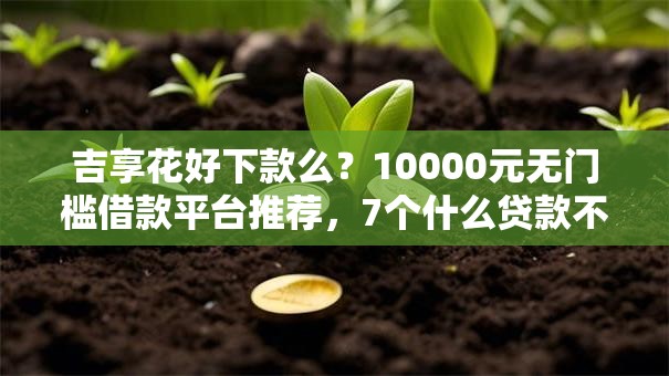 吉享花好下款么？10000元无门槛借款平台推荐，7个什么贷款不上征信平台盘点