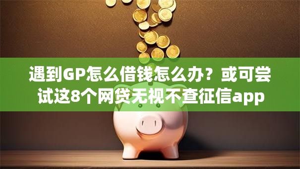 遇到GP怎么借钱怎么办？或可尝试这8个网贷无视不查征信app