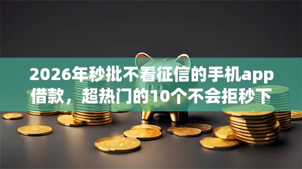2026年秒批不看征信的手机app借款，超热门的10个不会拒秒下款的高炮口子推荐