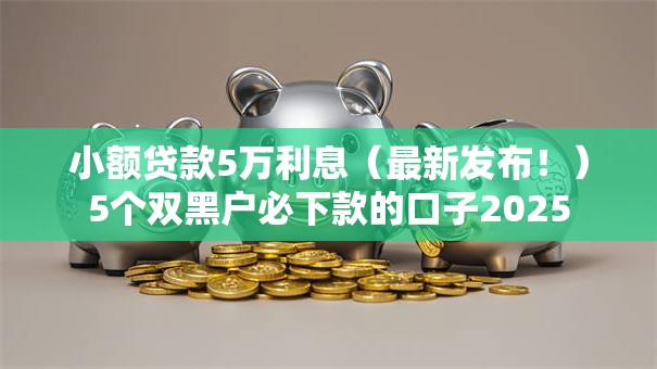 小额贷款5万利息（最新发布！）5个双黑户必下款的口子2025