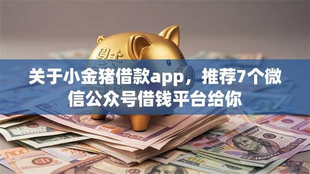 关于小金猪借款app,推荐7个微信公众号借钱平台给你 关于小金猪借款app,推荐7个微信公众号借钱平台给你