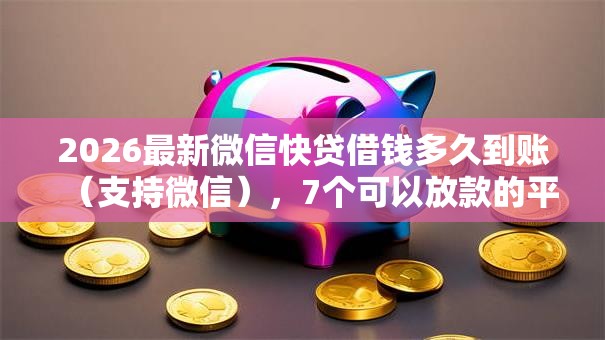 2026最新微信快贷借钱多久到账(支持微信),7个可以放款的平台不查征信无私分享 2026最新微信快贷借钱多久到账(支持微信),7个可以放款的平台不查征信无私分享