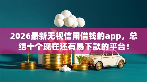 2026最新无视信用借钱的app,总结十个现在还有易下款的平台! 2026最新无视信用借钱的app,总结十个现在还有易下款的平台!