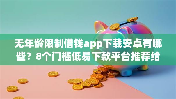 无年龄限制借钱app下载安卓有哪些?8个门槛低易下款平台推荐给你 无年龄限制借钱app下载安卓有哪些?8个门槛低易下款平台推荐给你