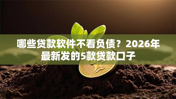 哪些贷款软件不看负债?2026年最新发的5款贷款口子 哪些贷款软件不看负债?2026年最新发的5款贷款口子