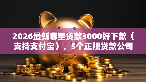 2026最新哪里贷款3000好下款(支持支付宝),5个正规贷款公司平台无私分享 2026最新哪里贷款3000好下款(支持支付宝),5个正规贷款公司平台无私分享