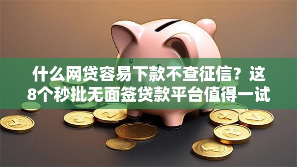 什么网贷容易下款不查征信？这8个秒批无面签贷款平台值得一试