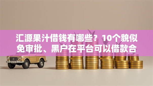 汇源果汁借钱有哪些？10个貌似免审批、黑户在平台可以借款合集