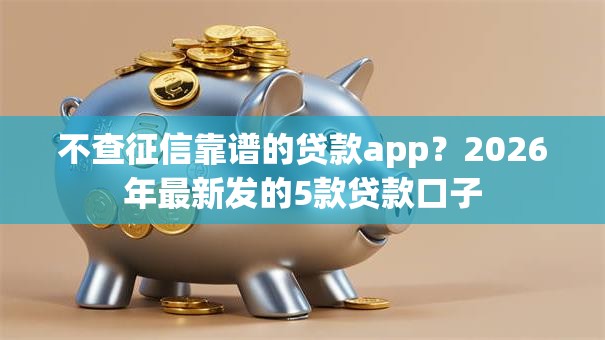 不查征信靠谱的贷款app？2026年最新发的5款贷款口子