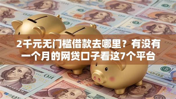 2千元无门槛借款去哪里？有没有一个月的网贷口子看这7个平台