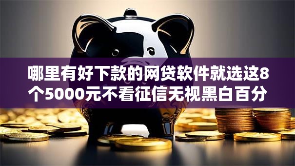 哪里有好下款的网贷软件就选这8个5000元不看征信无视黑白百分百下款口子