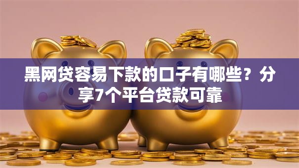 黑网贷容易下款的口子有哪些？分享7个平台贷款可靠