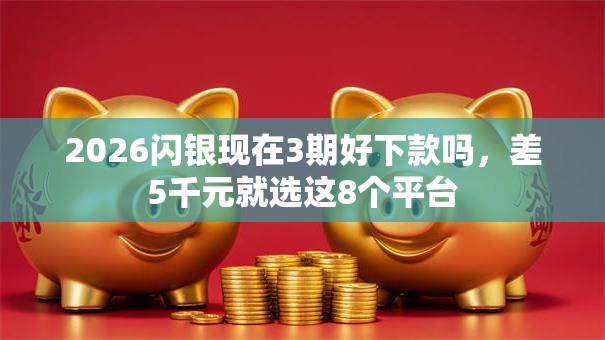 2026闪银现在3期好下款吗，差5千元就选这8个平台