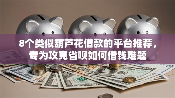 8个类似葫芦花借款的平台推荐，专为攻克省呗如何借钱难题