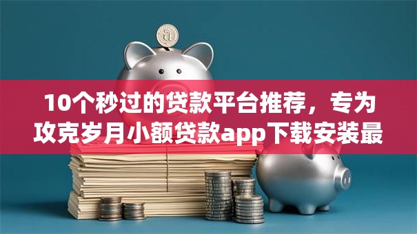 10个秒过的贷款平台推荐，专为攻克岁月小额贷款app下载安装最新版本难题