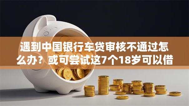 遇到中国银行车贷审核不通过怎么办？或可尝试这7个18岁可以借钱的平台